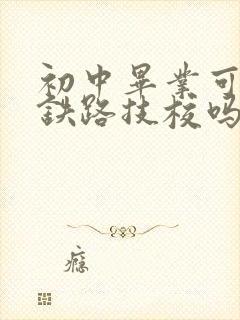 初中毕业可以上铁路技校吗