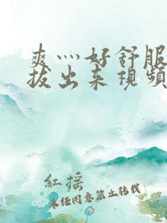 爽灬好舒服灬别拔出来视频人