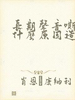 长期声音嘶哑是什么原因造成的