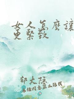 女人怎么让阴道更紧致