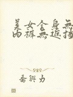 美女全身无内衣内裤无遮挡