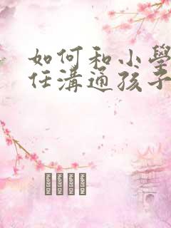 如何和小学班主任沟通孩子的问题