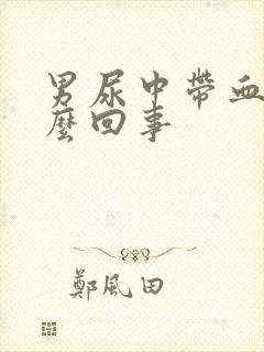 男尿中带血是怎么回事