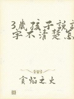 3岁孩子说话吐字不清楚怎么办