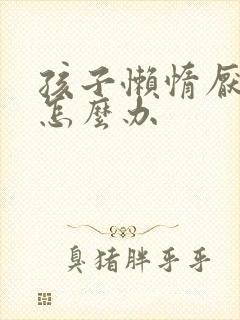 孩子懒惰厌学了怎么办