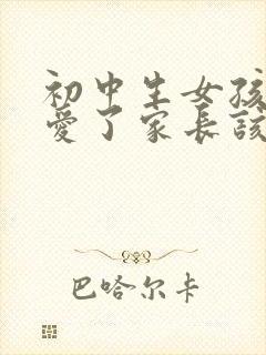 初中生女孩谈恋爱了家长该怎么办