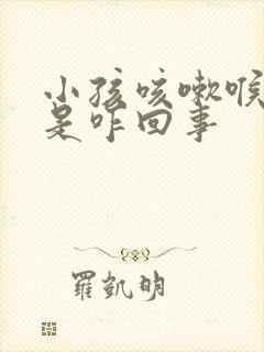 小孩咳嗽喉鸣音是咋回事