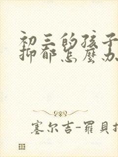 初三的孩子焦虑抑郁怎么办