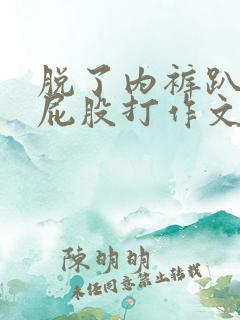 脱了内裤趴着光屁股打作文