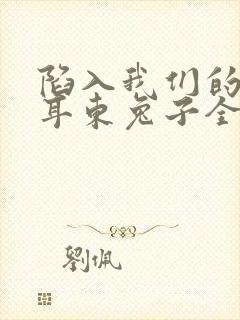 陷入我们的热恋耳东兔子全文在线阅读