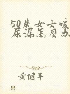 50岁女士咳嗽尿漏怎么办