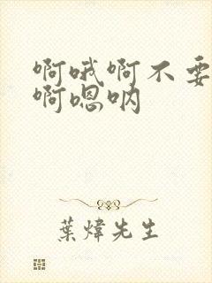 啊哦啊不要啊哦啊嗯呐