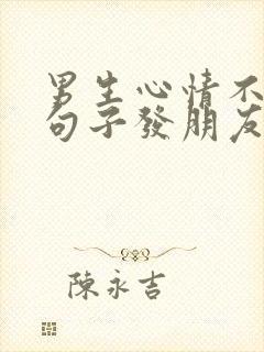 男生心情不好的句子发朋友圈