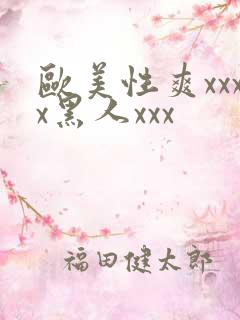 欧美性爽xxxx黑人xxx