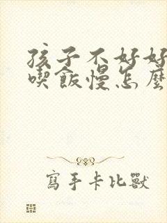 孩子不好好吃饭吃饭慢怎么办