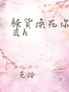 骚货操死你爽不爽h