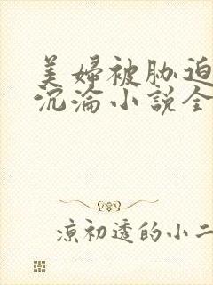 美妇被胁迫屈辱沉沦小说全文阅读