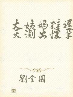 大姨妈推迟第二天测出怀孕