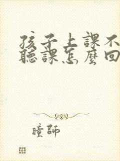 孩子上课不好好听课怎么回复老师