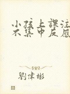 小孩上课注意力不集中反应慢