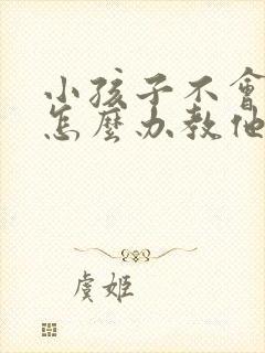 小孩子不会写字怎么办教他也不会写