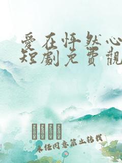 爱在怦然心动时短剧免费观看高清