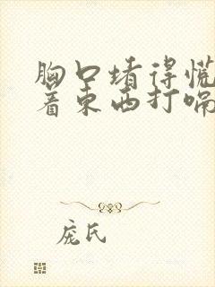 胸口堵得慌像噎着东西打嗝就好受一点