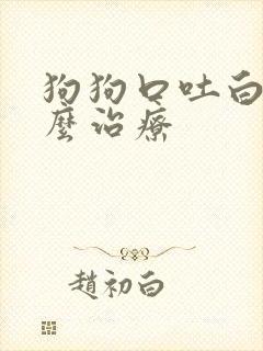 狗狗口吐白沫怎么治疗