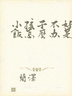 小孩子不好好吃饭怎么办是什么原因