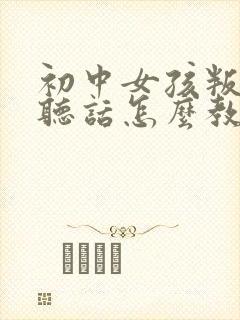 初中女孩叛逆不听话怎么教育