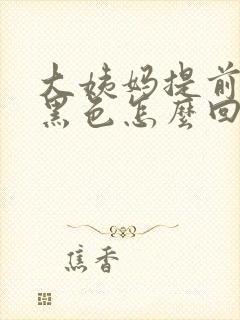 大姨妈提前血是黑色怎么回事