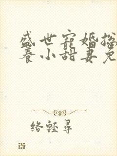 盛世宠婚总裁家养小甜妻免费阅读