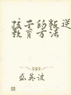 孩子的叛逆怎么教育方法