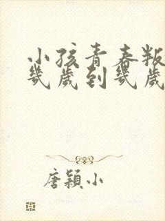 小孩青春叛逆期几岁到几岁