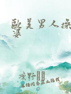 欧美男人操老太婆