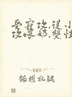 受宠攻,从小给攻喂奶,双性受