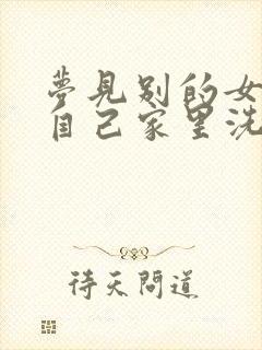 梦见别的女人到自己家里洗澡