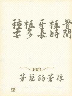 种植牙植骨术需要多长时间