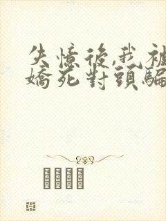 失忆后,我被病娇死对头骗婚骗心小说