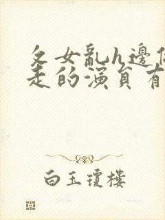 攵女乱h边做边走的演员有哪些