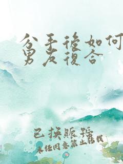 分手后如何挽回男友复合