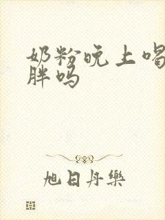 奶粉晚上喝会长胖吗