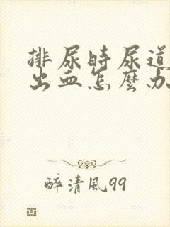 排尿时尿道刺疼出血怎么办