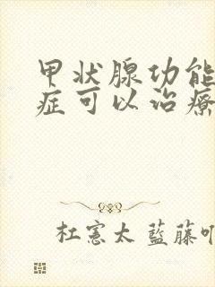 甲状腺功能减退症可以治疗好吗