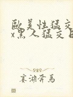 欧美性猛交xxx黑人猛交日韩