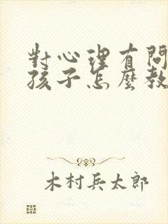 对心理有问题的孩子怎么教育