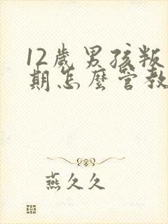 12岁男孩叛逆期怎么管教孩