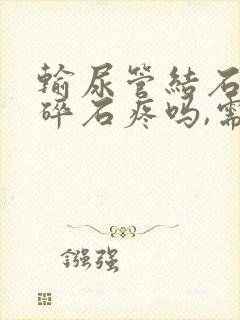 输尿管结石体外碎石疼吗,需要住院吗