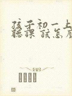 孩子初一上课不听课 该怎么教育他