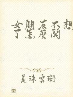 女朋友不想理我了怎么哄